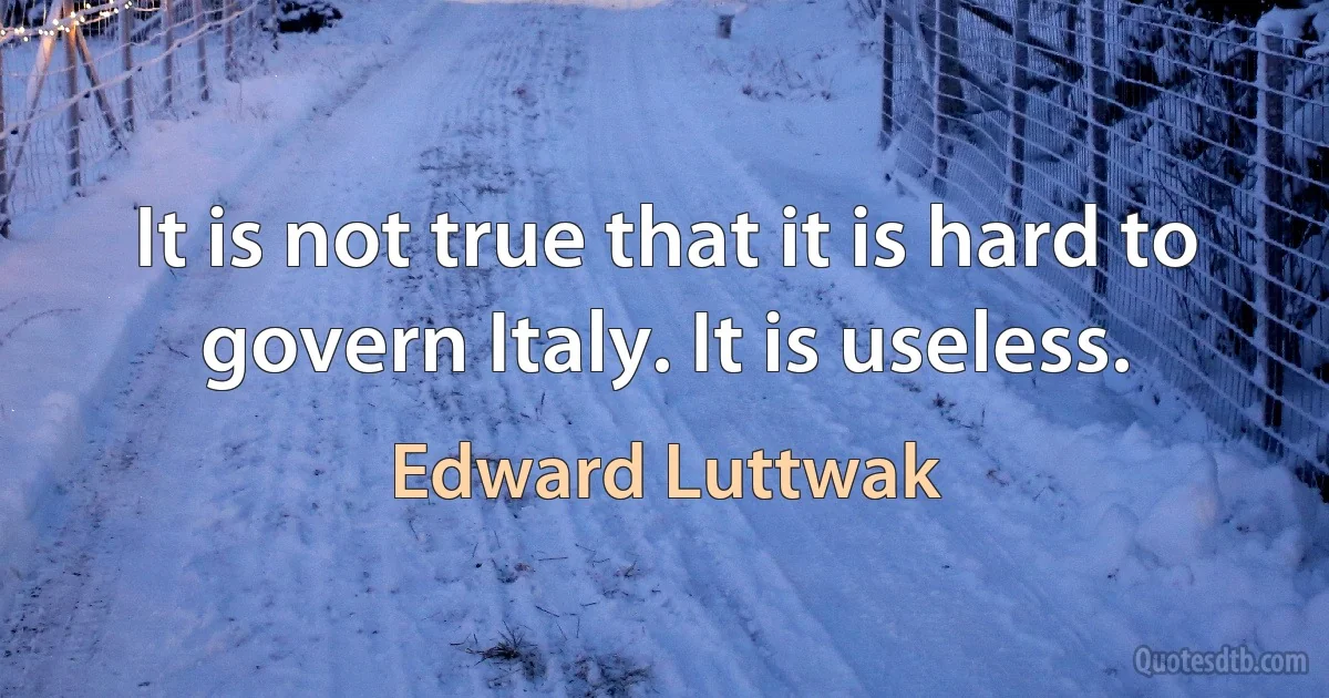 It is not true that it is hard to govern Italy. It is useless. (Edward Luttwak)