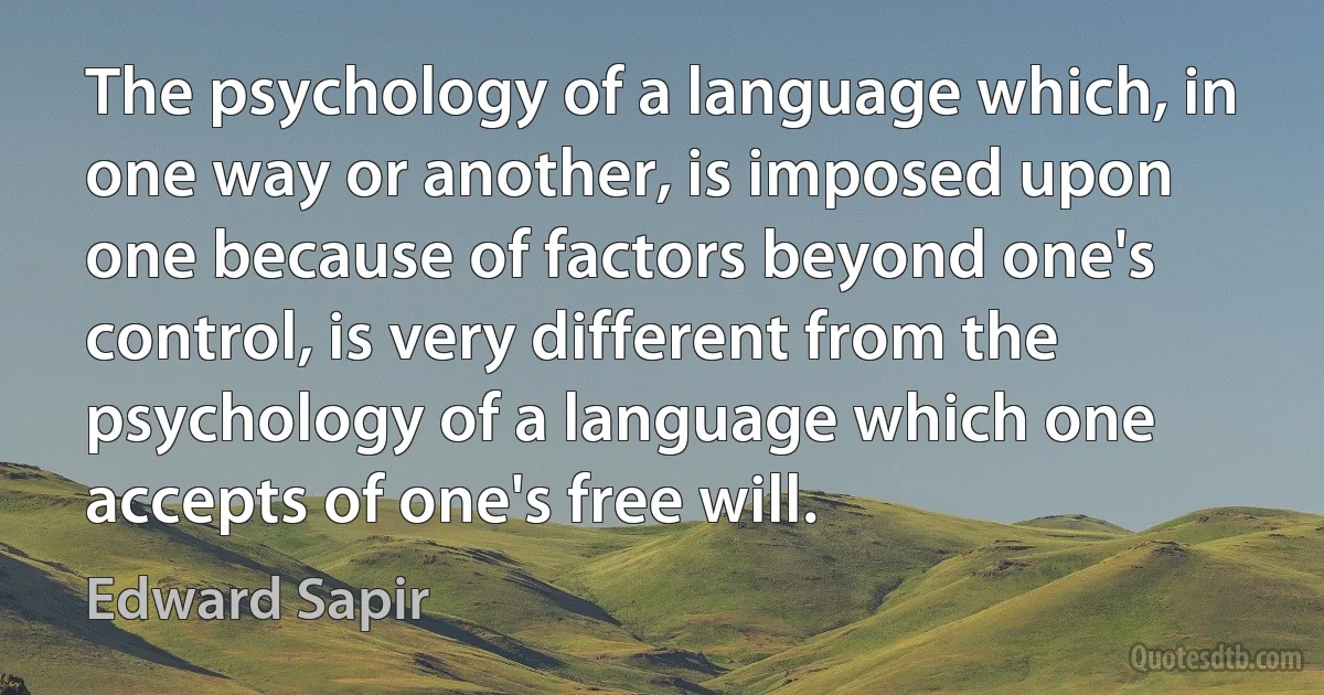 The psychology of a language which, in one way or another, is imposed upon one because of factors beyond one's control, is very different from the psychology of a language which one accepts of one's free will. (Edward Sapir)