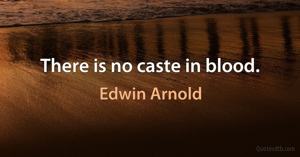 There is no caste in blood. (Edwin Arnold)