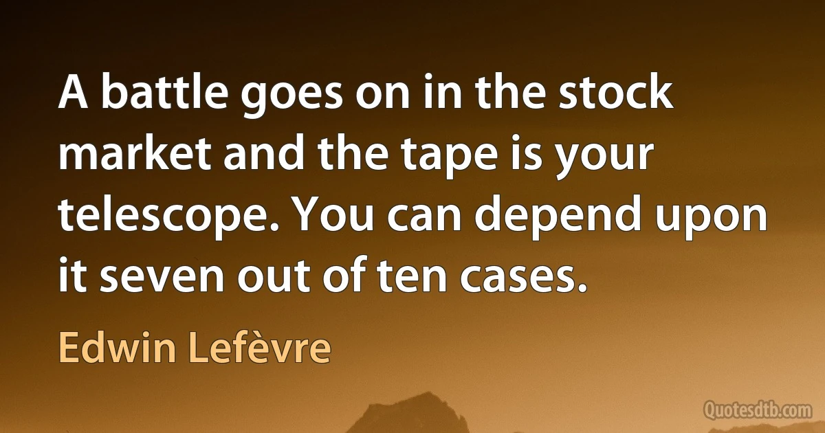 A battle goes on in the stock market and the tape is your telescope. You can depend upon it seven out of ten cases. (Edwin Lefèvre)