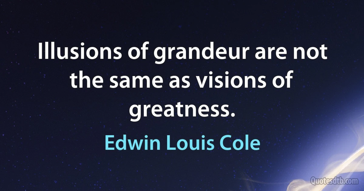 Illusions of grandeur are not the same as visions of greatness. (Edwin Louis Cole)