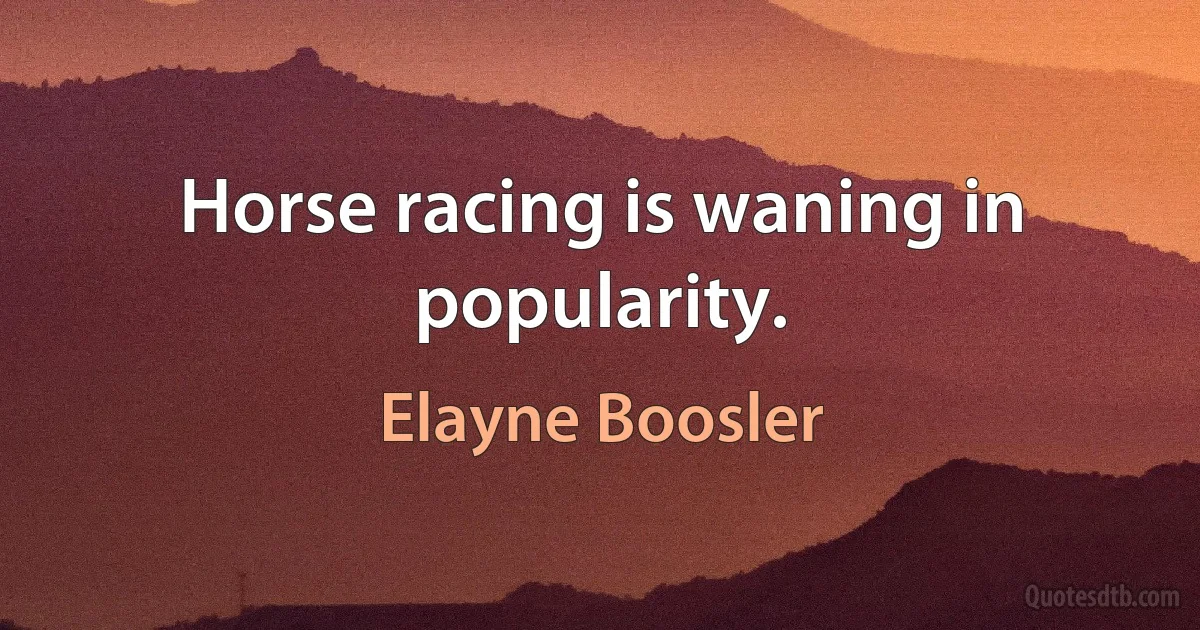 Horse racing is waning in popularity. (Elayne Boosler)