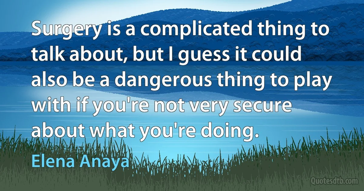 Surgery is a complicated thing to talk about, but I guess it could also be a dangerous thing to play with if you're not very secure about what you're doing. (Elena Anaya)