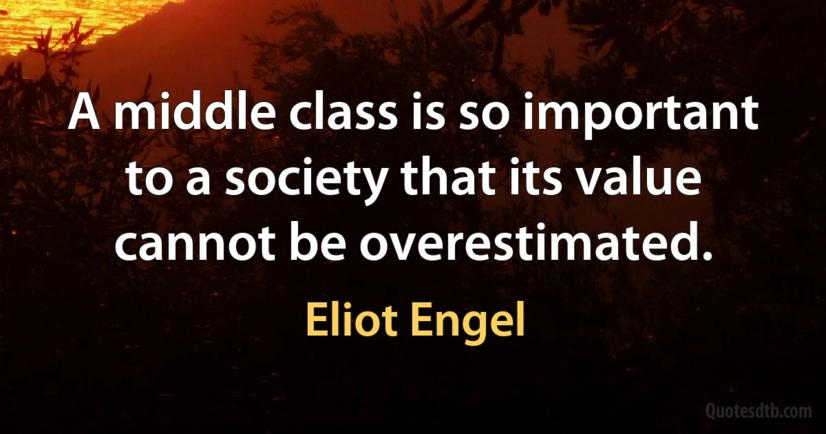 A middle class is so important to a society that its value cannot be overestimated. (Eliot Engel)