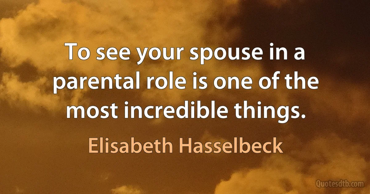 To see your spouse in a parental role is one of the most incredible things. (Elisabeth Hasselbeck)