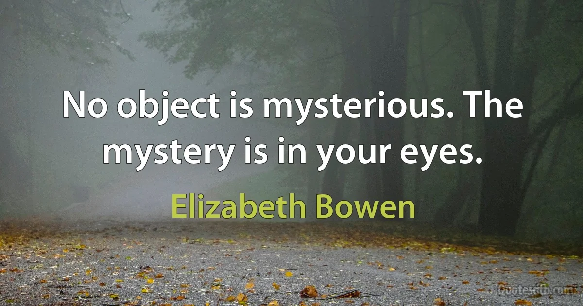 No object is mysterious. The mystery is in your eyes. (Elizabeth Bowen)