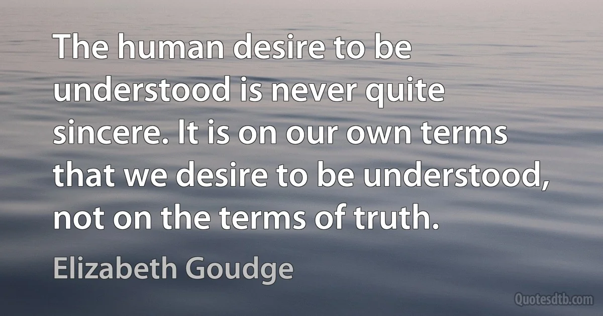 The human desire to be understood is never quite sincere. It is on our own terms that we desire to be understood, not on the terms of truth. (Elizabeth Goudge)