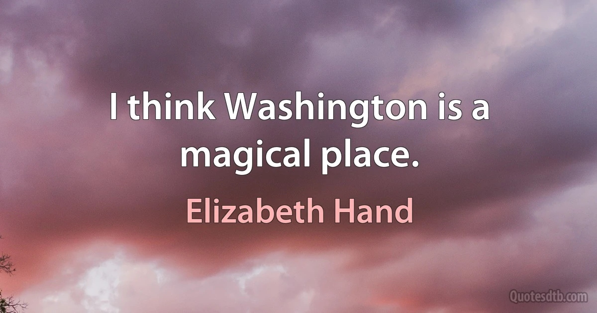 I think Washington is a magical place. (Elizabeth Hand)