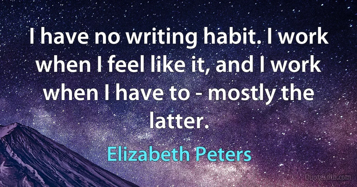 I have no writing habit. I work when I feel like it, and I work when I have to - mostly the latter. (Elizabeth Peters)