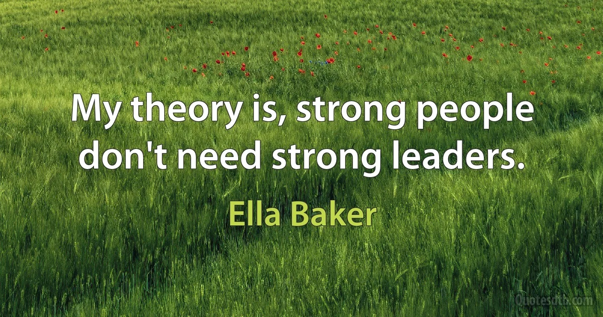 My theory is, strong people don't need strong leaders. (Ella Baker)