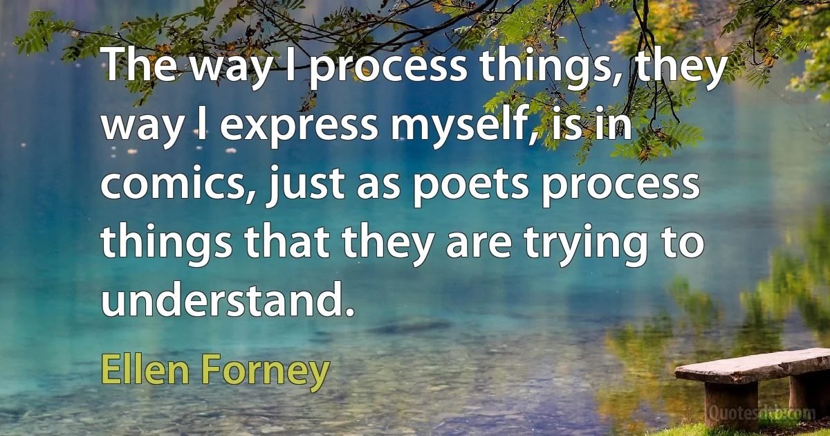 The way I process things, they way I express myself, is in comics, just as poets process things that they are trying to understand. (Ellen Forney)