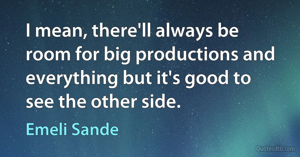 I mean, there'll always be room for big productions and everything but it's good to see the other side. (Emeli Sande)