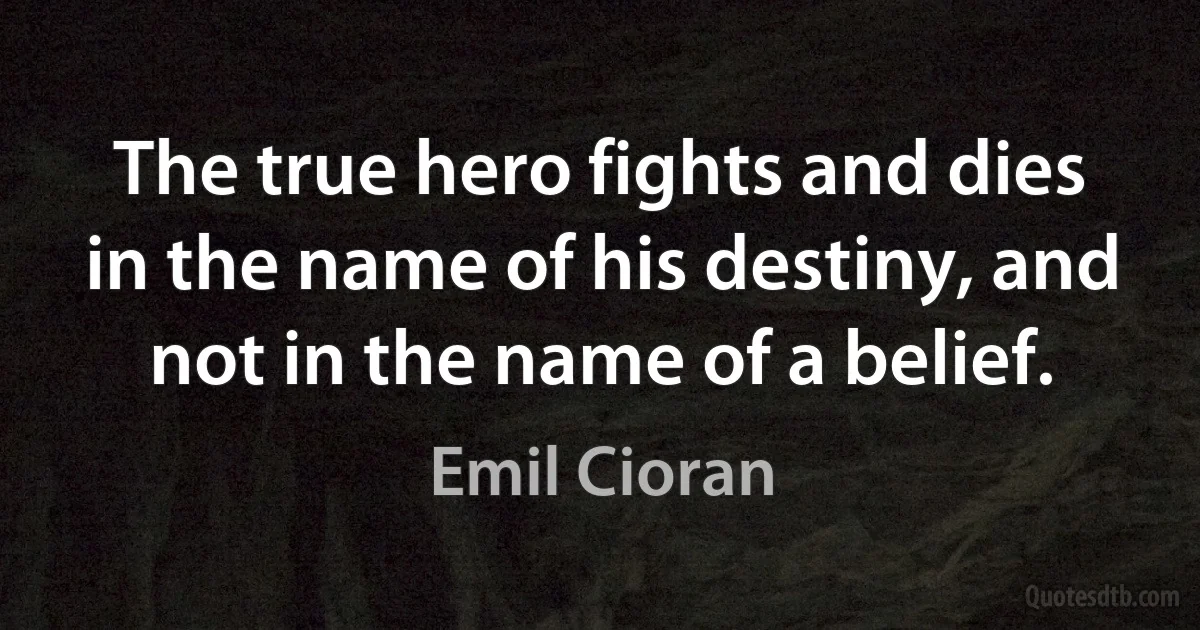 The true hero fights and dies in the name of his destiny, and not in the name of a belief. (Emil Cioran)