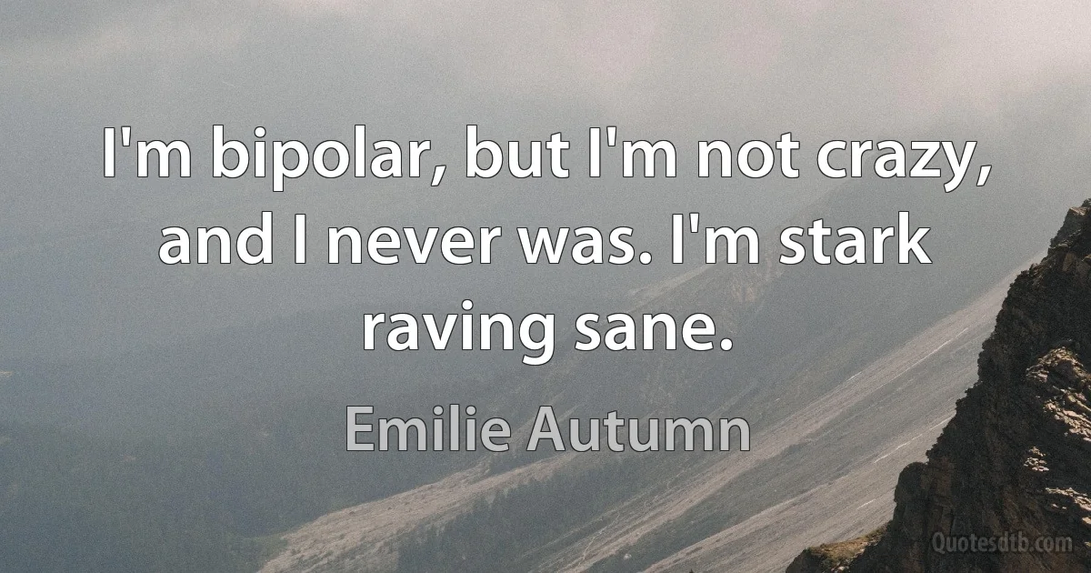 I'm bipolar, but I'm not crazy, and I never was. I'm stark raving sane. (Emilie Autumn)