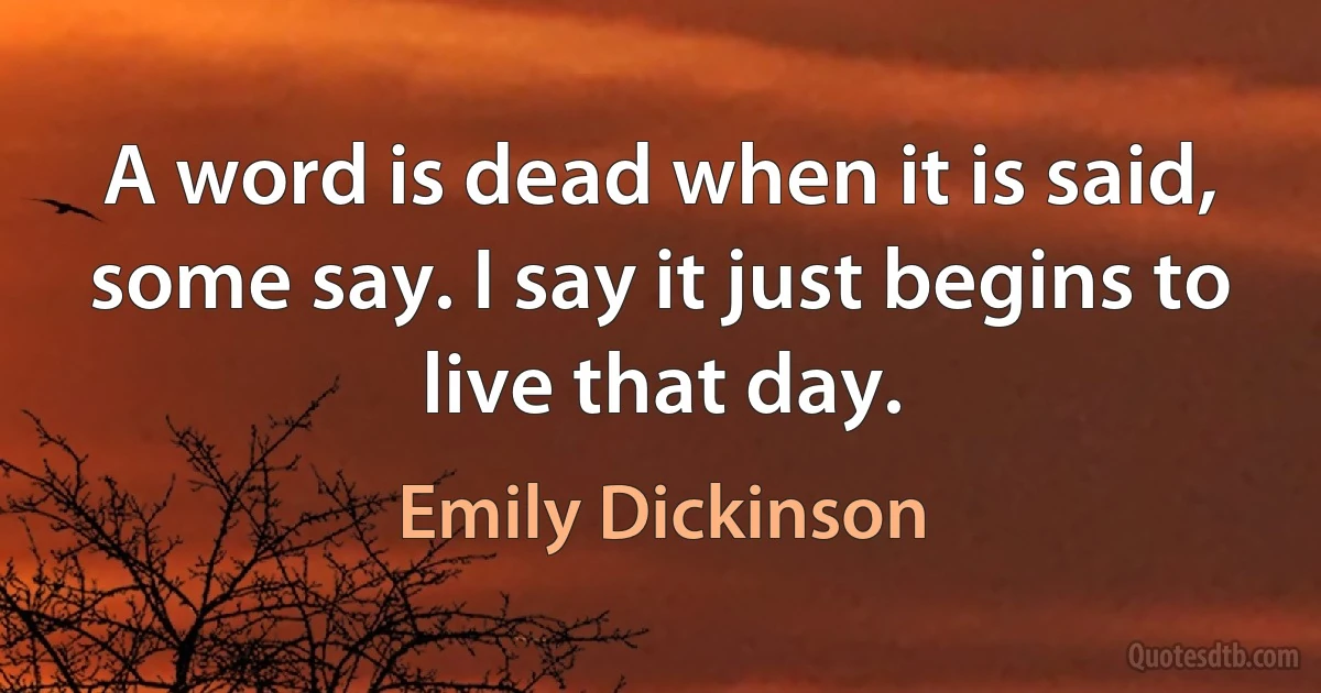 A word is dead when it is said, some say. I say it just begins to live that day. (Emily Dickinson)