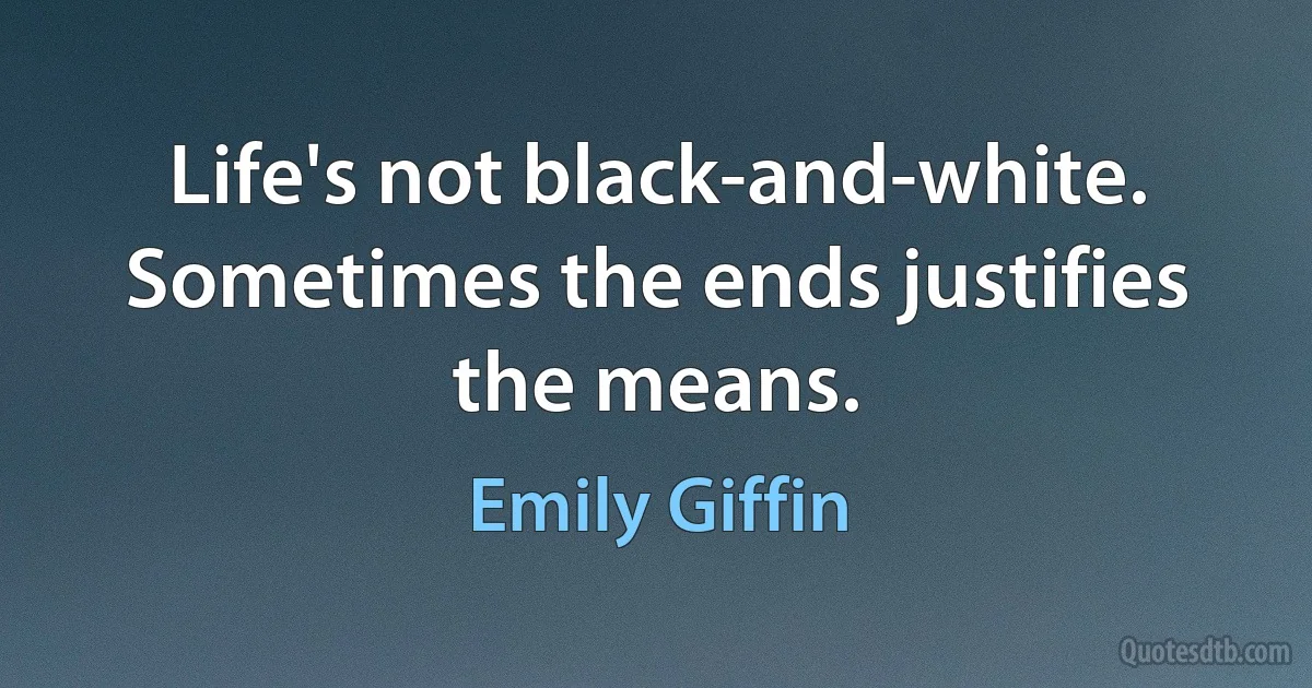 Life's not black-and-white. Sometimes the ends justifies the means. (Emily Giffin)