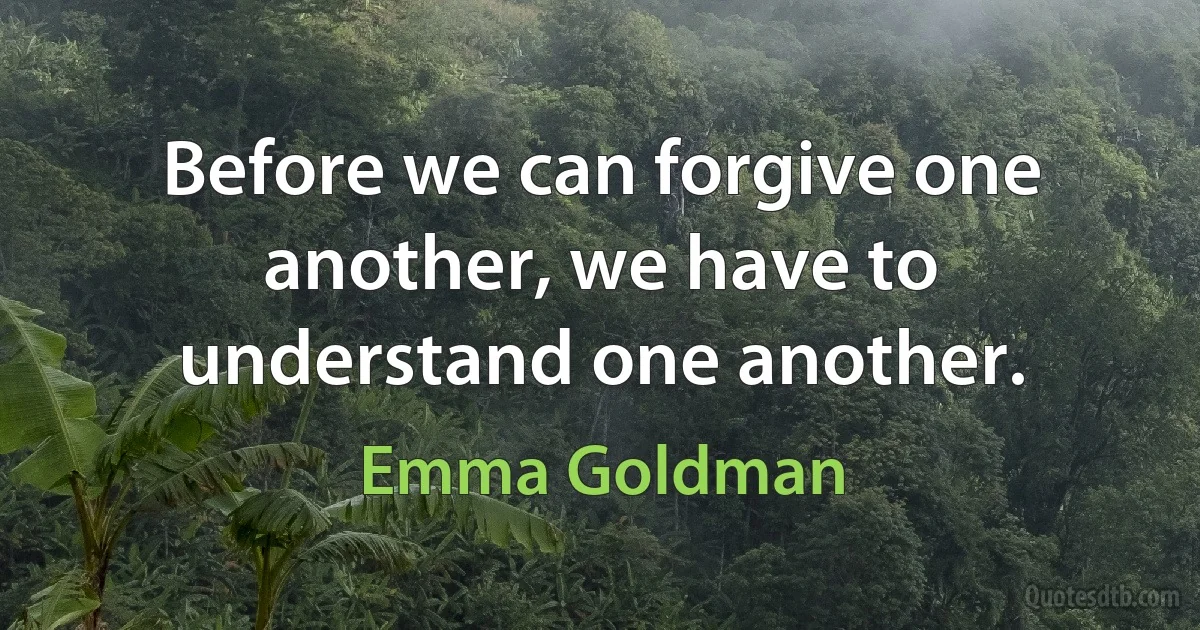 Before we can forgive one another, we have to understand one another. (Emma Goldman)