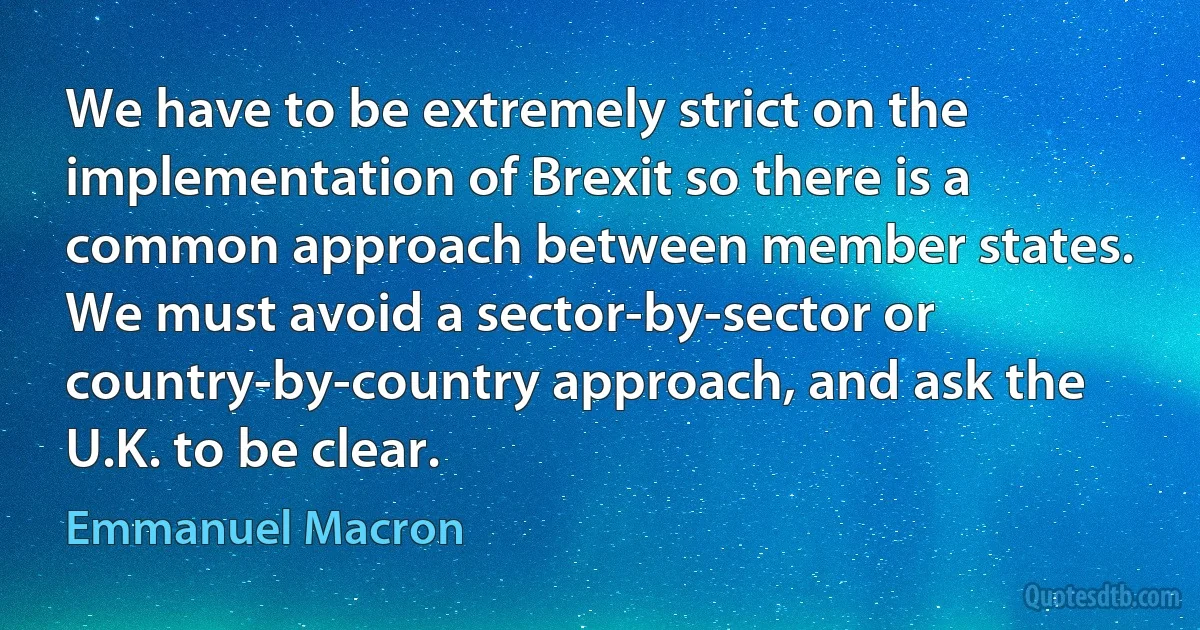 We have to be extremely strict on the implementation of Brexit so there is a common approach between member states. We must avoid a sector-by-sector or country-by-country approach, and ask the U.K. to be clear. (Emmanuel Macron)