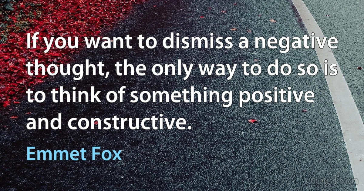 If you want to dismiss a negative thought, the only way to do so is to think of something positive and constructive. (Emmet Fox)