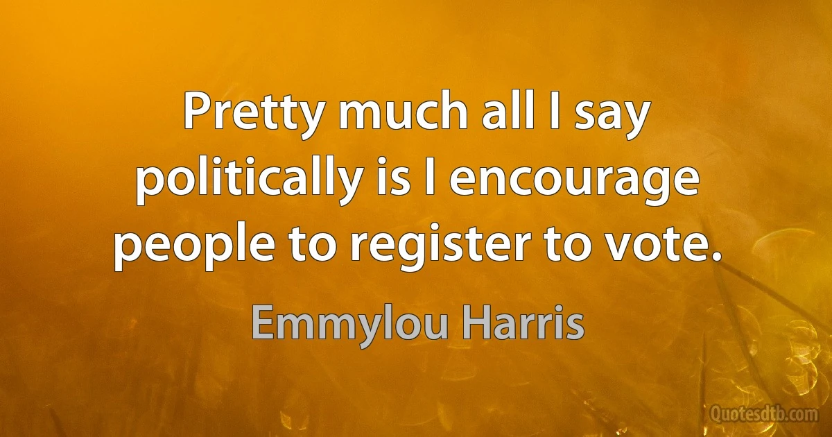 Pretty much all I say politically is I encourage people to register to vote. (Emmylou Harris)