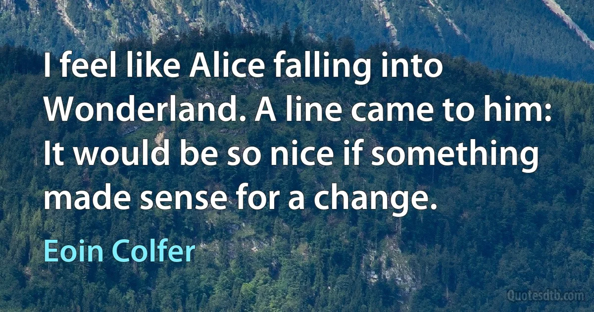 I feel like Alice falling into Wonderland. A line came to him: It would be so nice if something made sense for a change. (Eoin Colfer)