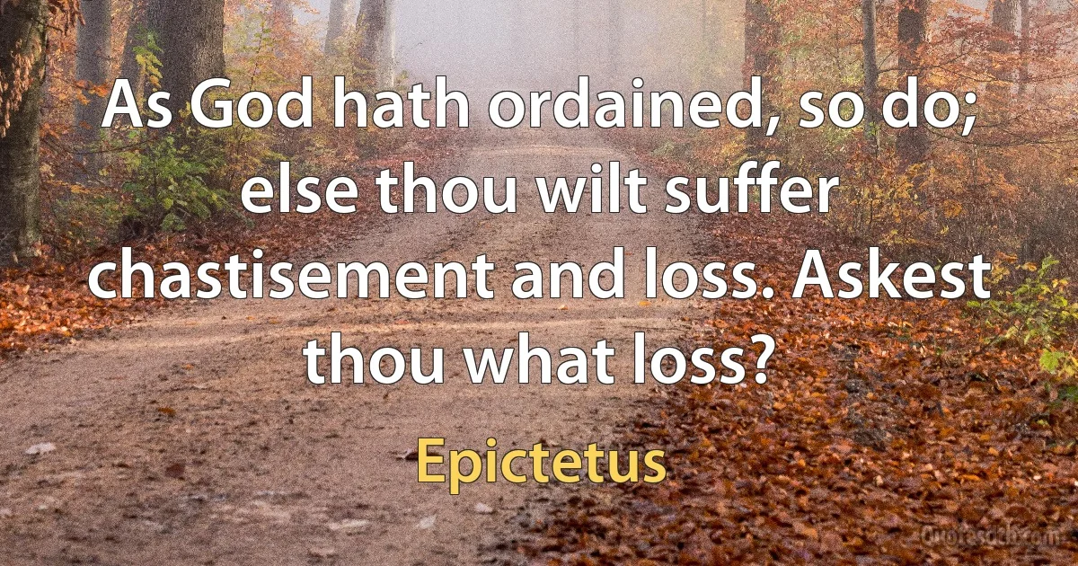 As God hath ordained, so do; else thou wilt suffer chastisement and loss. Askest thou what loss? (Epictetus)