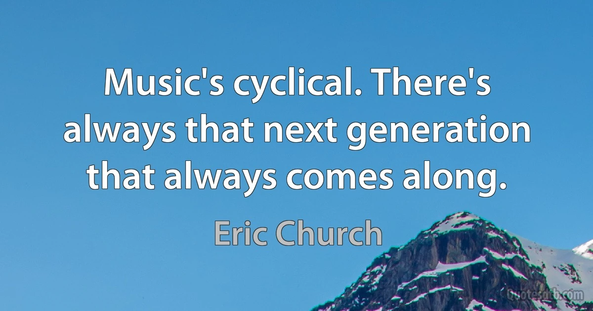 Music's cyclical. There's always that next generation that always comes along. (Eric Church)