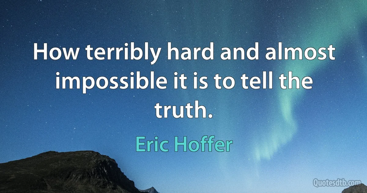 How terribly hard and almost impossible it is to tell the truth. (Eric Hoffer)