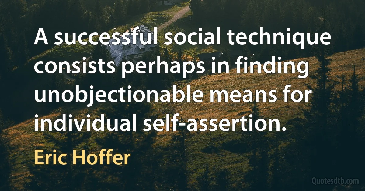 A successful social technique consists perhaps in finding unobjectionable means for individual self-assertion. (Eric Hoffer)