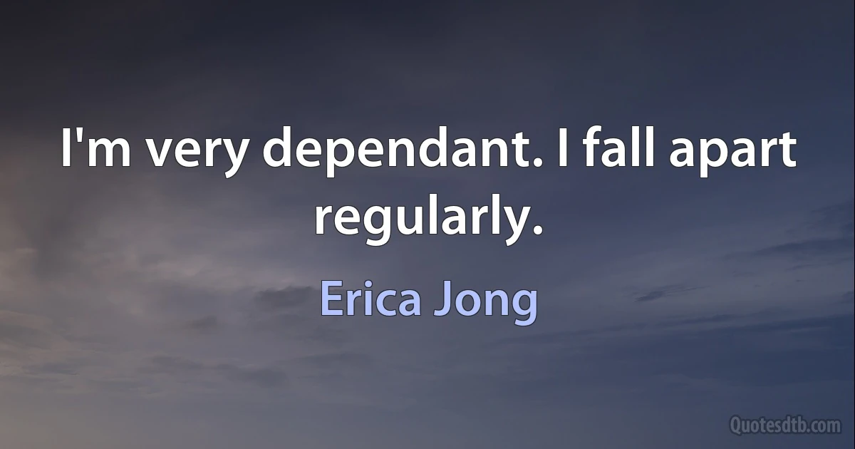 I'm very dependant. I fall apart regularly. (Erica Jong)