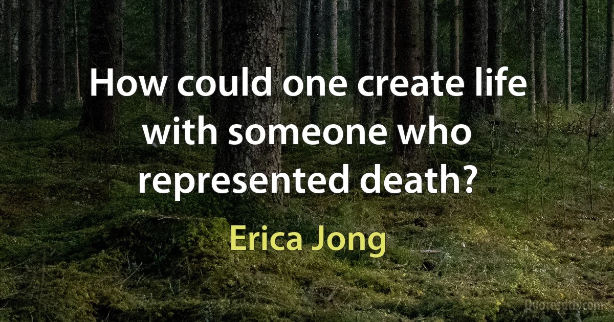 How could one create life with someone who represented death? (Erica Jong)