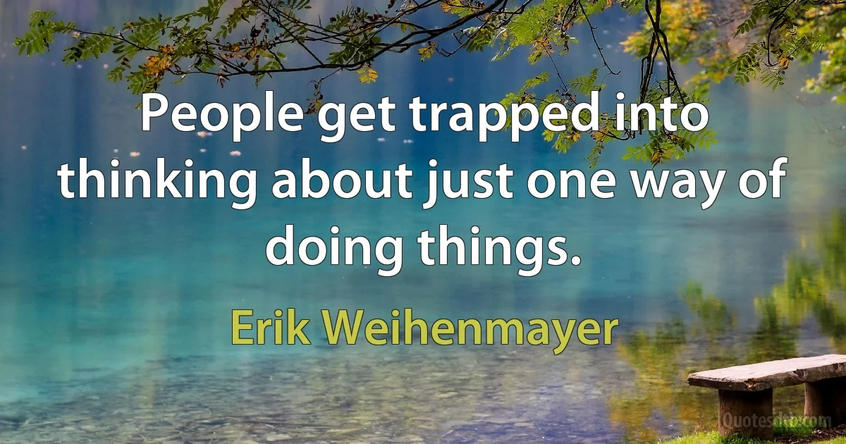 People get trapped into thinking about just one way of doing things. (Erik Weihenmayer)