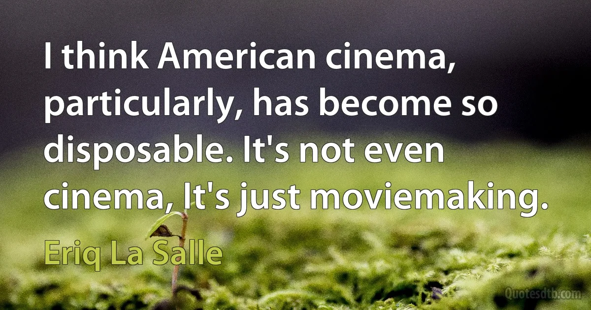 I think American cinema, particularly, has become so disposable. It's not even cinema, It's just moviemaking. (Eriq La Salle)