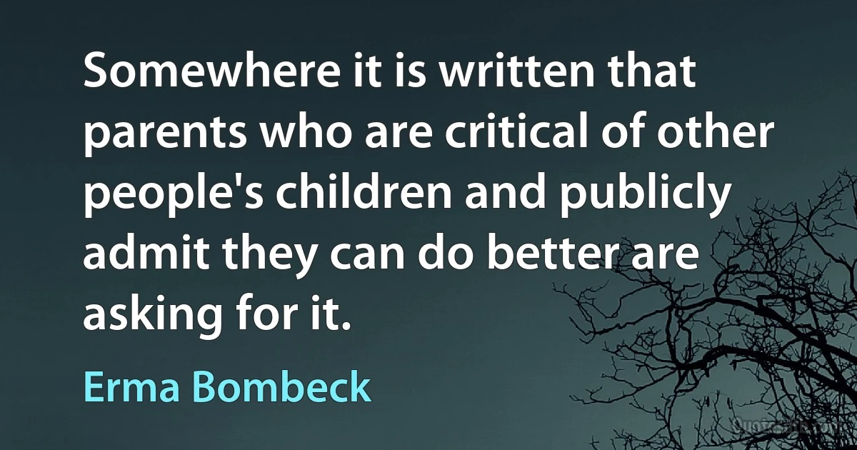 Somewhere it is written that parents who are critical of other people's children and publicly admit they can do better are asking for it. (Erma Bombeck)