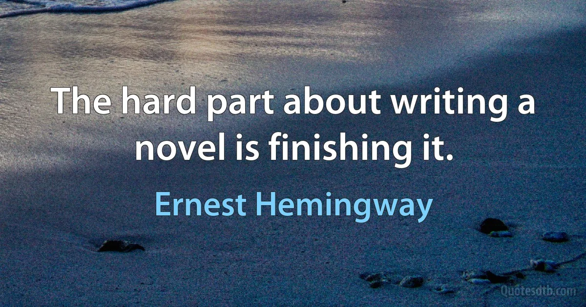 The hard part about writing a novel is finishing it. (Ernest Hemingway)