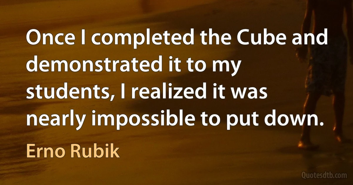 Once I completed the Cube and demonstrated it to my students, I realized it was nearly impossible to put down. (Erno Rubik)