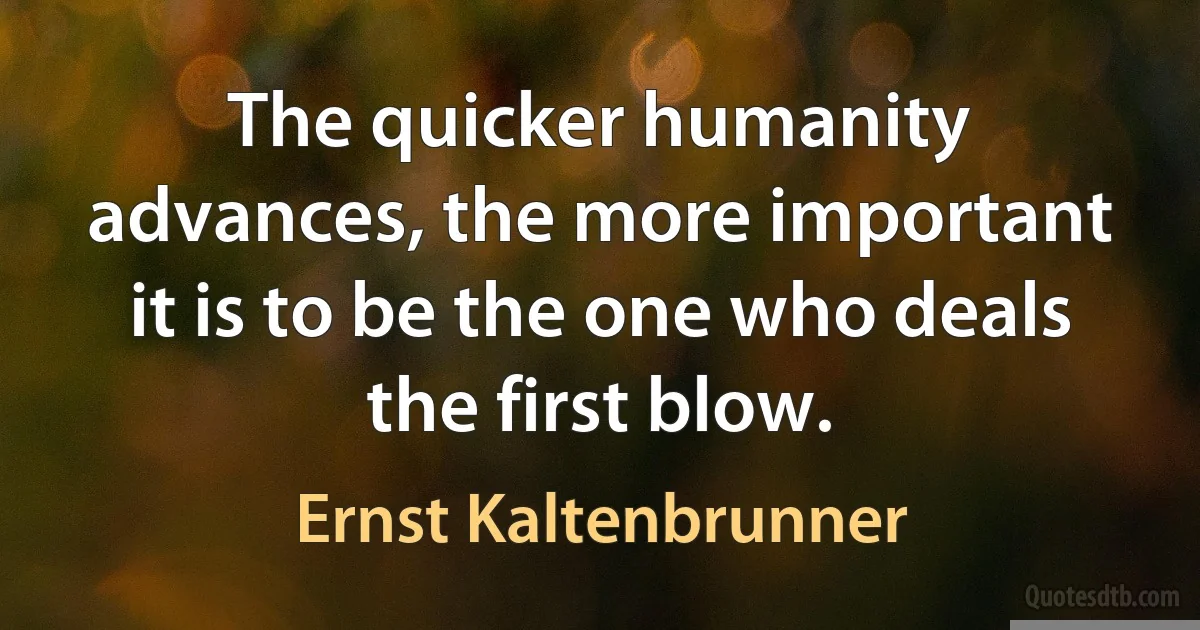 The quicker humanity advances, the more important it is to be the one who deals the first blow. (Ernst Kaltenbrunner)