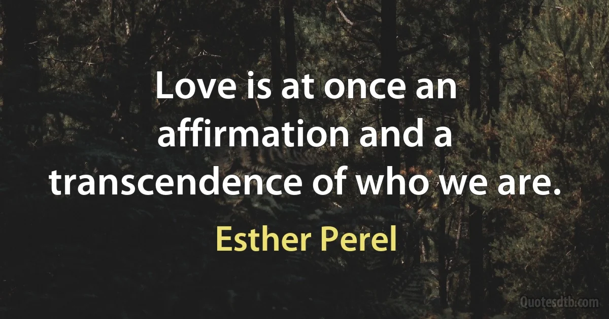 Love is at once an affirmation and a transcendence of who we are. (Esther Perel)