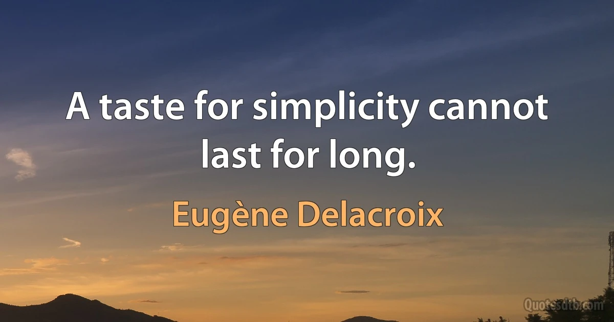 A taste for simplicity cannot last for long. (Eugène Delacroix)