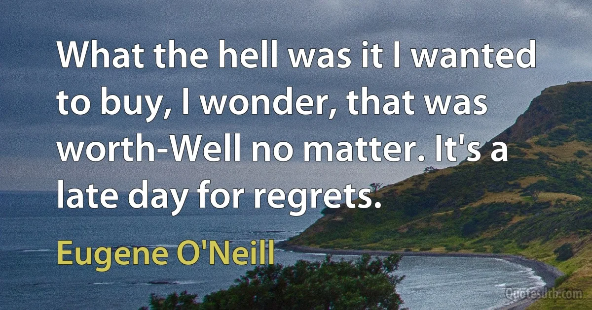 What the hell was it I wanted to buy, I wonder, that was worth-Well no matter. It's a late day for regrets. (Eugene O'Neill)