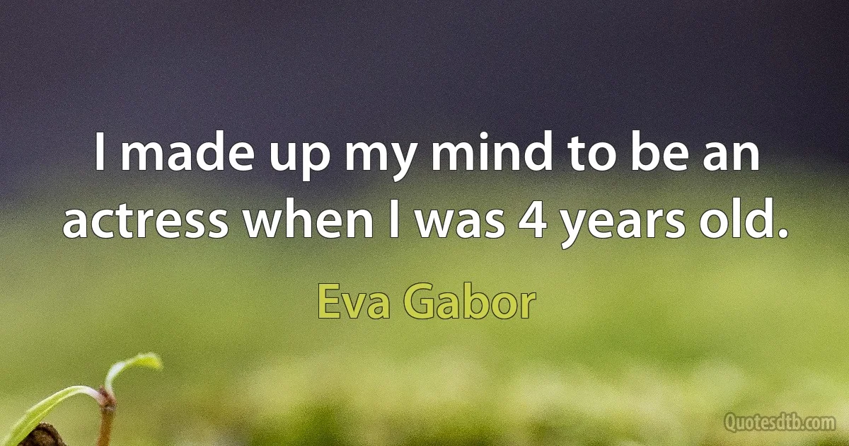 I made up my mind to be an actress when I was 4 years old. (Eva Gabor)