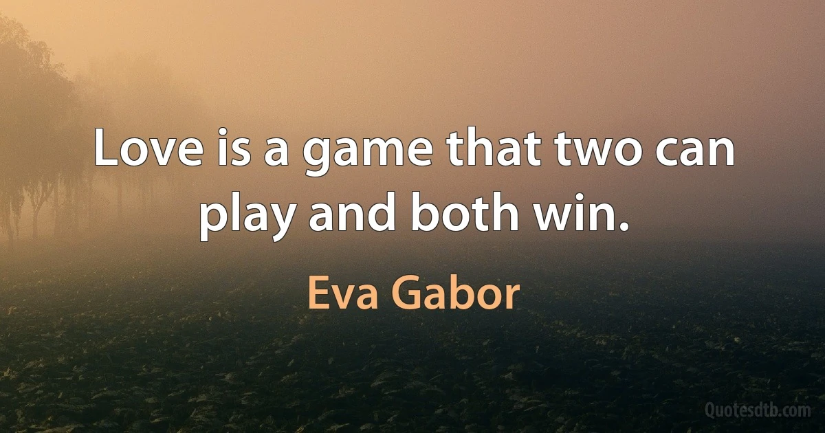 Love is a game that two can play and both win. (Eva Gabor)