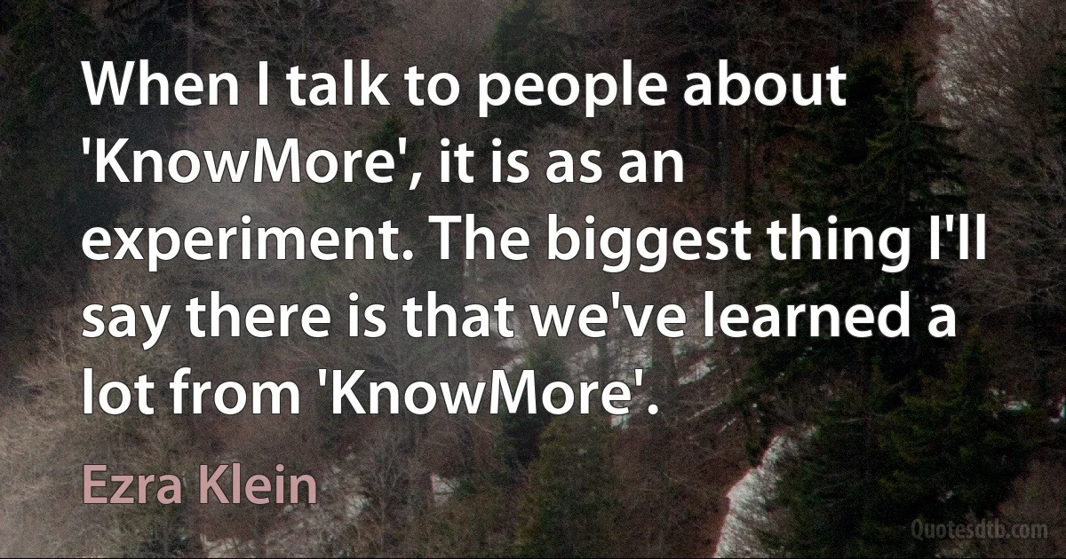 When I talk to people about 'KnowMore', it is as an experiment. The biggest thing I'll say there is that we've learned a lot from 'KnowMore'. (Ezra Klein)