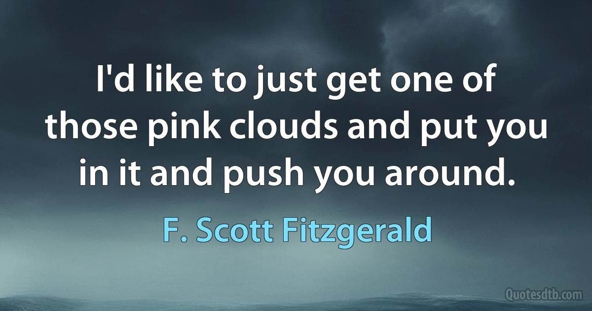 I'd like to just get one of those pink clouds and put you in it and push you around. (F. Scott Fitzgerald)