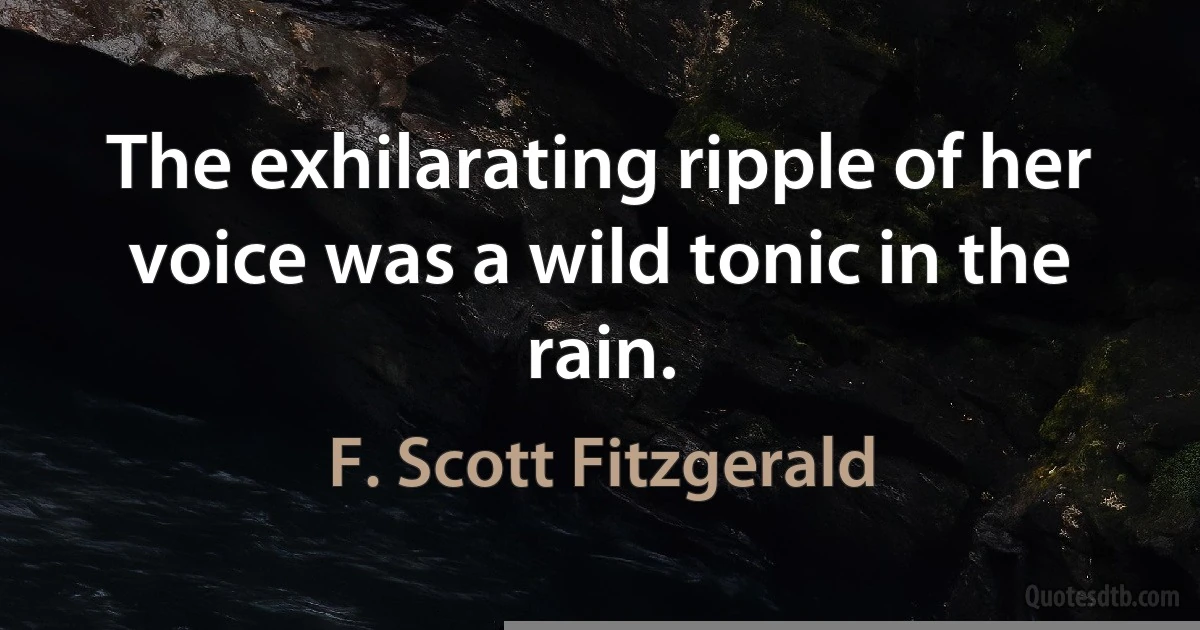 The exhilarating ripple of her voice was a wild tonic in the rain. (F. Scott Fitzgerald)