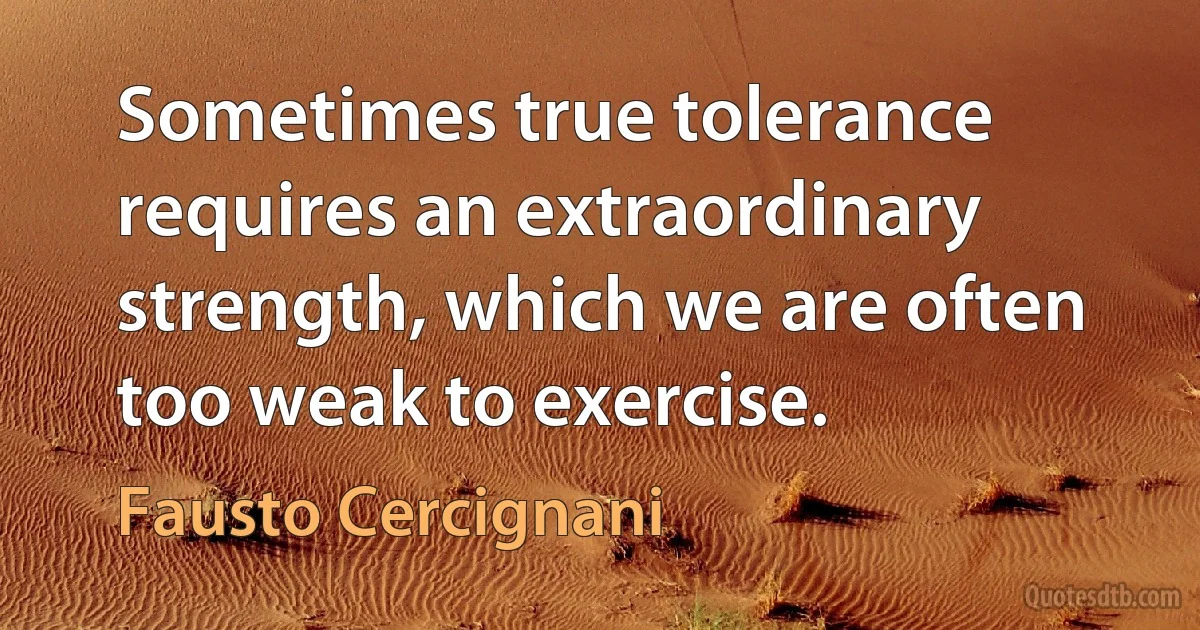 Sometimes true tolerance requires an extraordinary strength, which we are often too weak to exercise. (Fausto Cercignani)