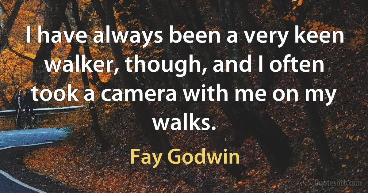 I have always been a very keen walker, though, and I often took a camera with me on my walks. (Fay Godwin)