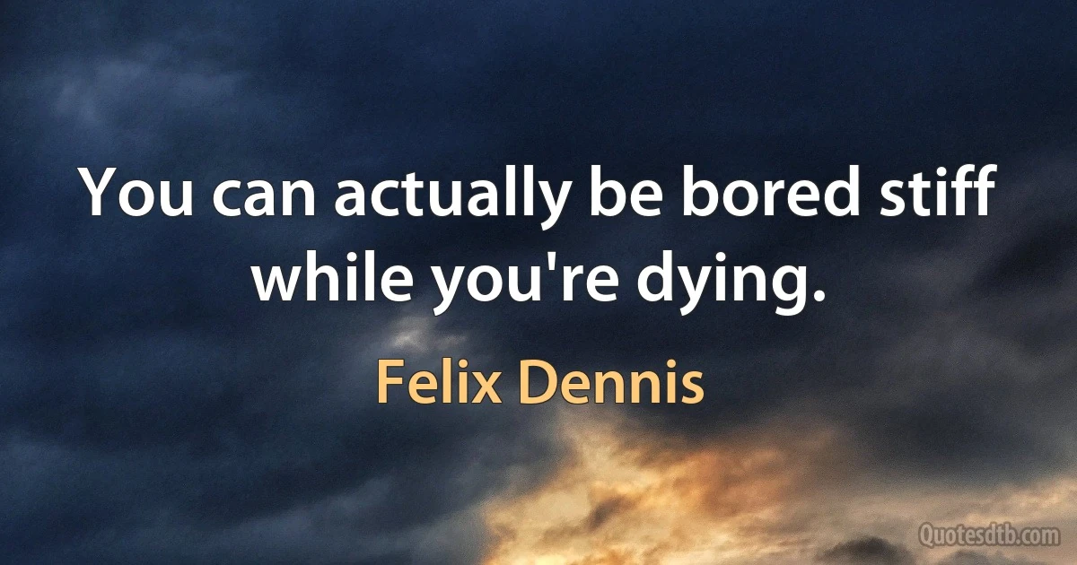 You can actually be bored stiff while you're dying. (Felix Dennis)