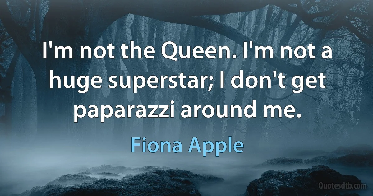 I'm not the Queen. I'm not a huge superstar; I don't get paparazzi around me. (Fiona Apple)