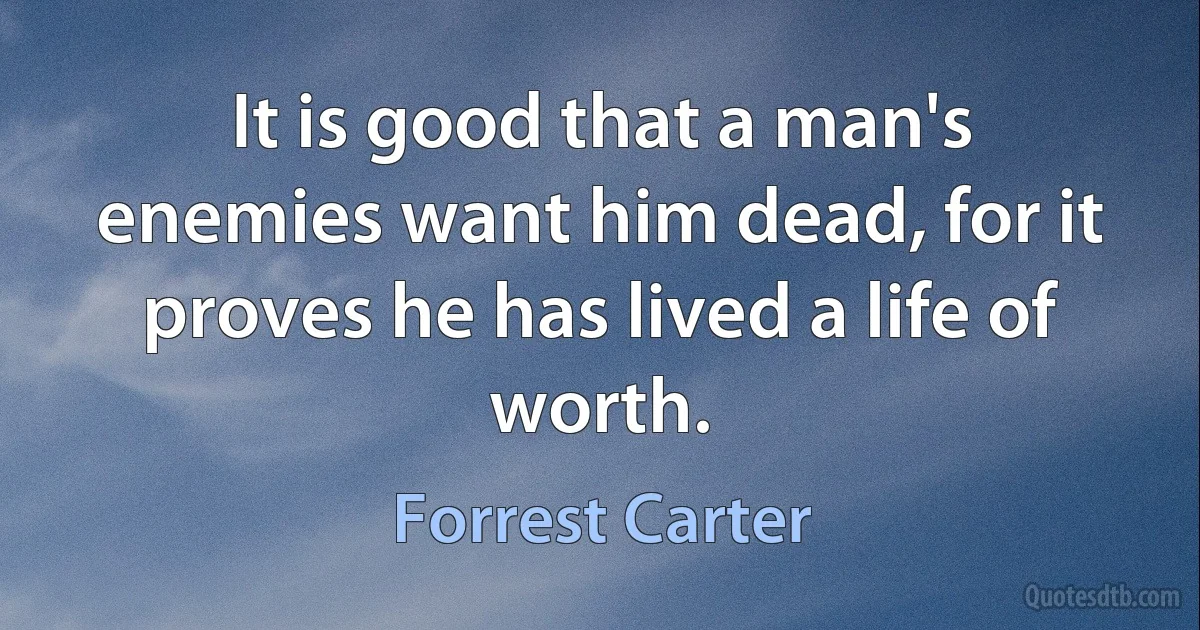 It is good that a man's enemies want him dead, for it proves he has lived a life of worth. (Forrest Carter)